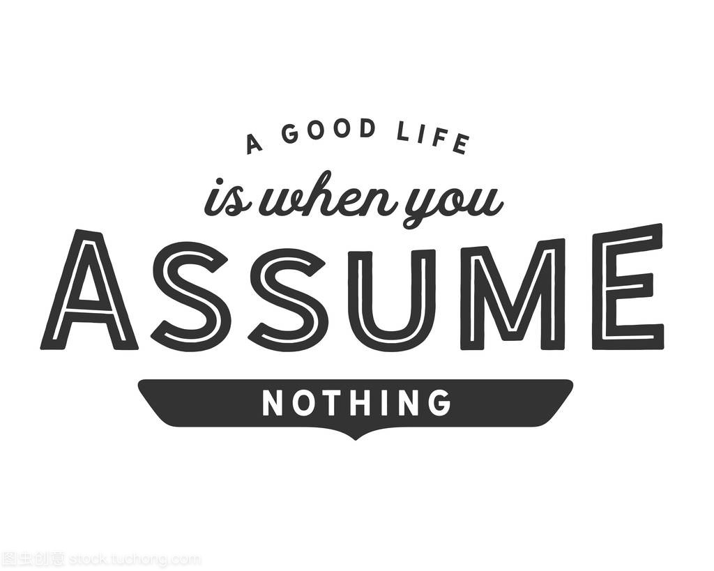 A good life is when you assume nothing